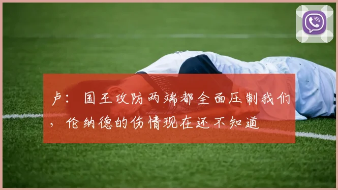 卢：国王攻防两端都全面压制我们，伦纳德的伤情现在还不知道