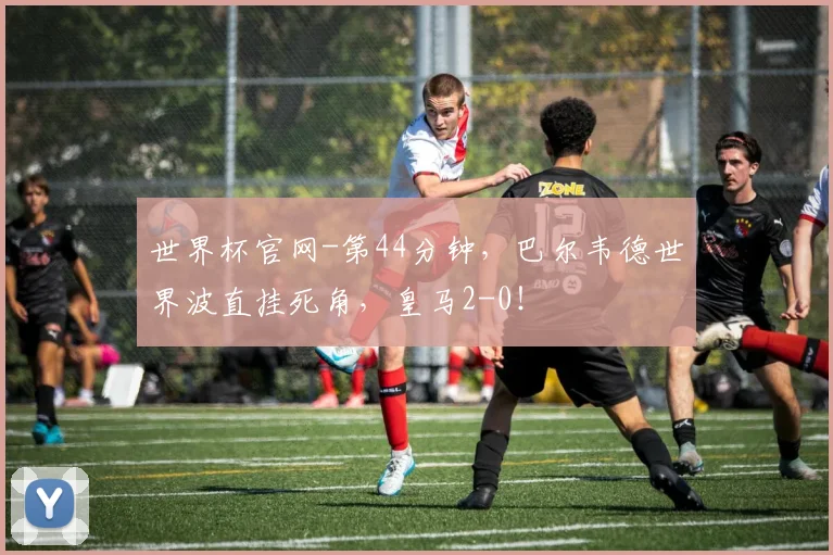 世界杯官网-第44分钟，巴尔韦德世界波直挂死角，皇马2-0！