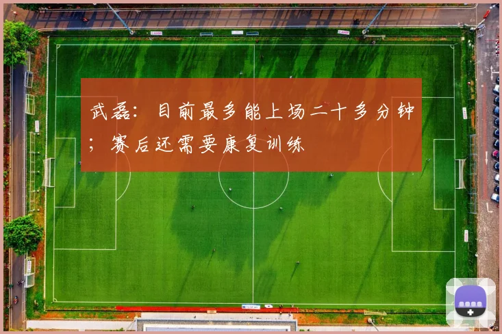 武磊：目前最多能上场二十多分钟；赛后还需要康复训练